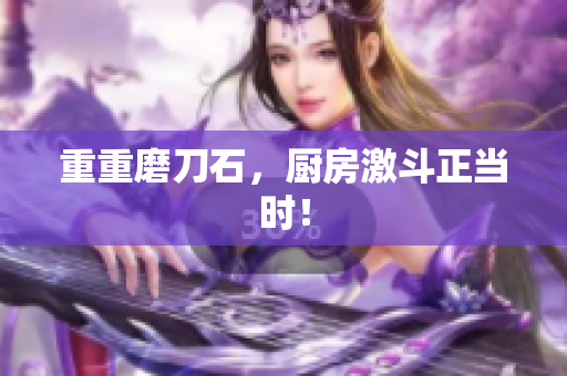 重重磨刀石，厨房激斗正当时！