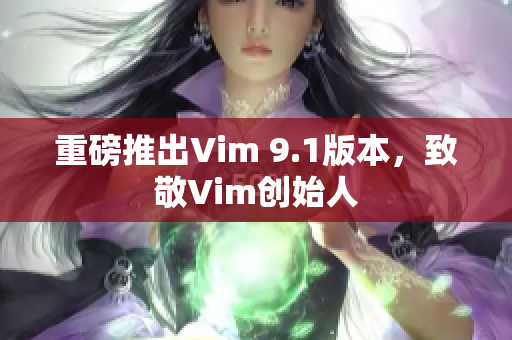 重磅推出Vim 9.1版本，致敬Vim创始人