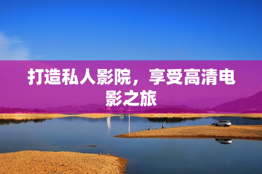 打造私人影院，享受高清电影之旅