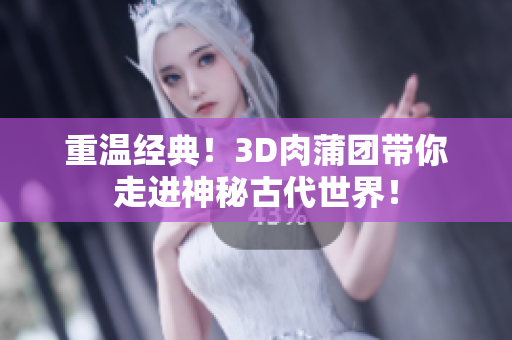 重温经典！3D肉蒲团带你走进神秘古代世界！