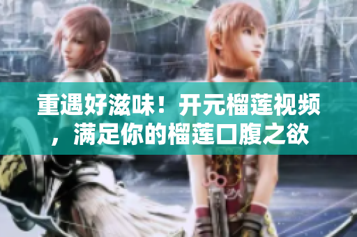 重遇好滋味！开元榴莲视频，满足你的榴莲口腹之欲