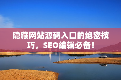 隐藏网站源码入口的绝密技巧，SEO编辑必备！