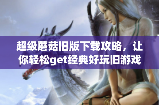 超级蘑菇旧版下载攻略，让你轻松get经典好玩旧游戏！