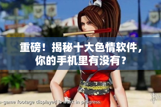 重磅！揭秘十大色情软件，你的手机里有没有？