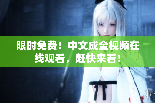 限时免费！中文成全视频在线观看，赶快来看！