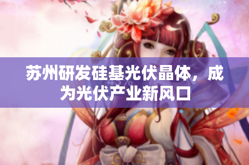 苏州研发硅基光伏晶体，成为光伏产业新风口