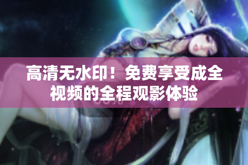 高清无水印！免费享受成全视频的全程观影体验