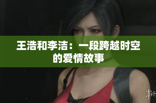 王浩和李洁：一段跨越时空的爱情故事