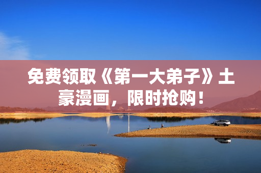 免费领取《第一大弟子》土豪漫画，限时抢购！