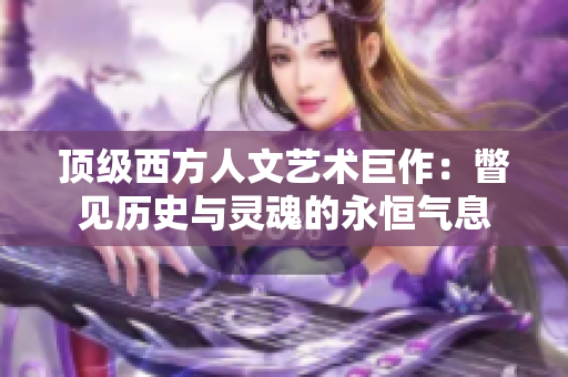 顶级西方人文艺术巨作：瞥见历史与灵魂的永恒气息