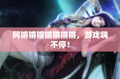 阿锵锵锵锵锵锵锵，游戏嗨不停！