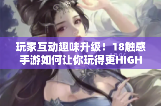玩家互动趣味升级！18触感手游如何让你玩得更HIGH