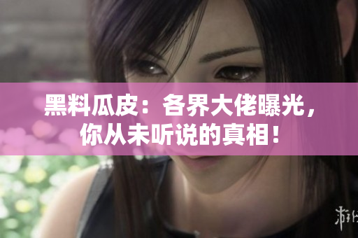 黑料瓜皮：各界大佬曝光，你从未听说的真相！