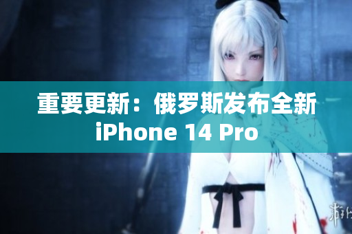 重要更新：俄罗斯发布全新iPhone 14 Pro