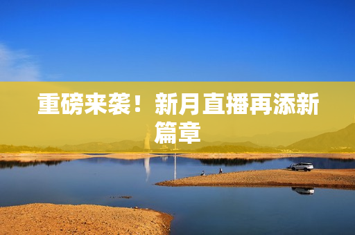 重磅来袭！新月直播再添新篇章