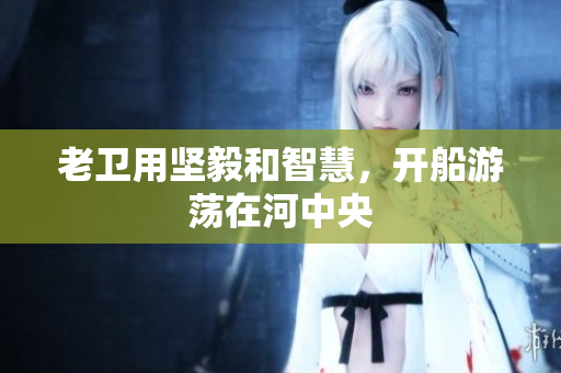 老卫用坚毅和智慧，开船游荡在河中央