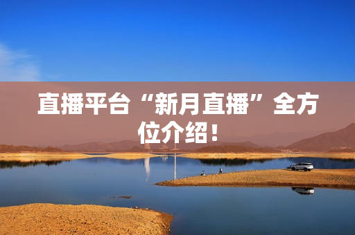 直播平台“新月直播”全方位介绍！