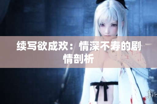 续写欲成欢：情深不寿的剧情剖析