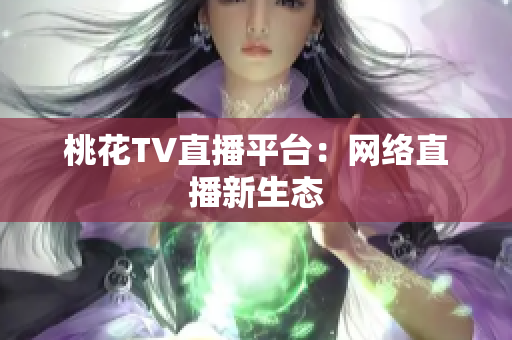 桃花TV直播平台：网络直播新生态