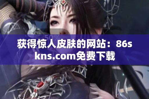 获得惊人皮肤的网站：86skns.com免费下载