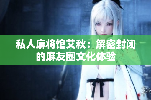 私人麻将馆艾秋：解密封闭的麻友圈文化体验