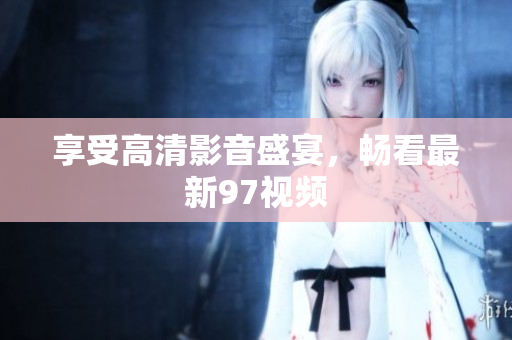 享受高清影音盛宴，畅看最新97视频