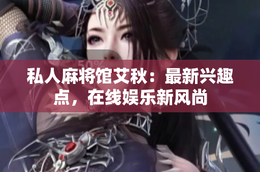 私人麻将馆艾秋：最新兴趣点，在线娱乐新风尚
