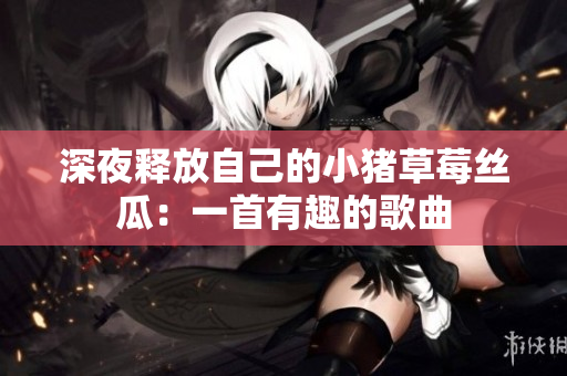 深夜释放自己的小猪草莓丝瓜：一首有趣的歌曲