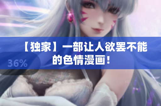 【独家】一部让人欲罢不能的色情漫画！