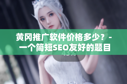 黄冈推广软件价格多少？- 一个简短SEO友好的题目