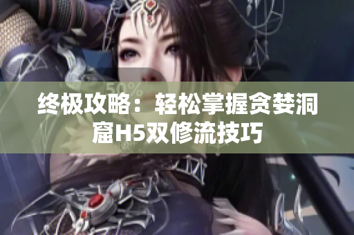 终极攻略：轻松掌握贪婪洞窟H5双修流技巧