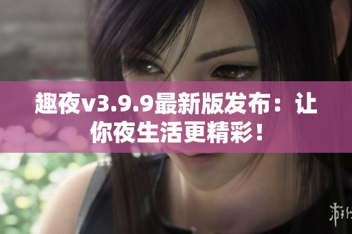 趣夜v3.9.9最新版发布：让你夜生活更精彩！