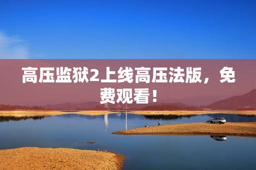高压监狱2上线高压法版，免费观看！