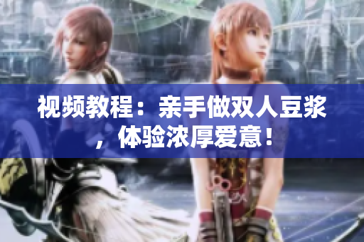 视频教程：亲手做双人豆浆，体验浓厚爱意！