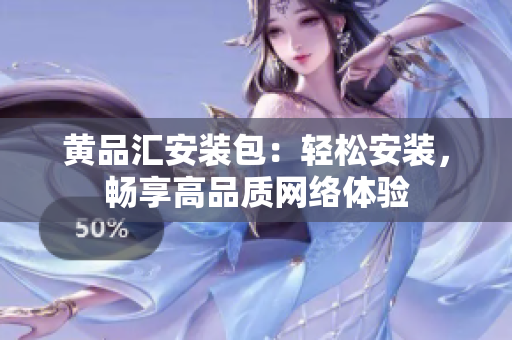 黄品汇安装包：轻松安装，畅享高品质网络体验