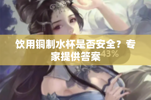 饮用铜制水杯是否安全？专家提供答案