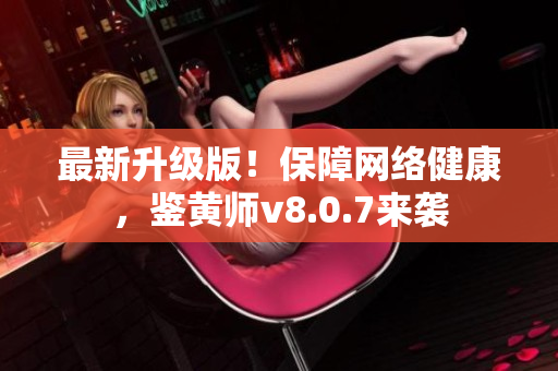 最新升级版！保障网络健康，鉴黄师v8.0.7来袭