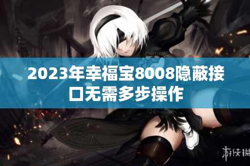 2023年幸福宝8008隐蔽接口无需多步操作