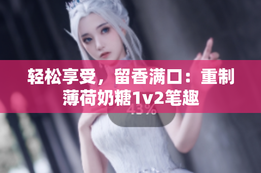轻松享受，留香满口：重制薄荷奶糖1v2笔趣