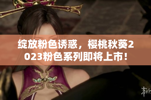 绽放粉色诱惑，樱桃秋葵2023粉色系列即将上市！
