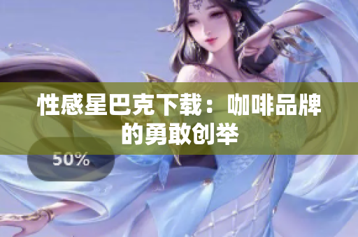 性感星巴克下载：咖啡品牌的勇敢创举