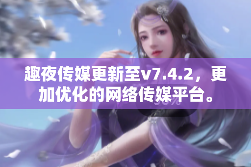 趣夜传媒更新至v7.4.2，更加优化的网络传媒平台。