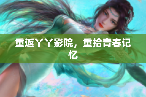 重返丫丫影院，重拾青春记忆
