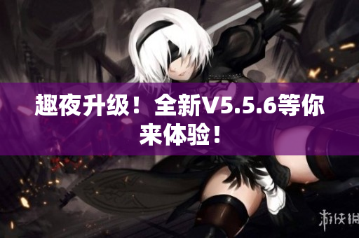 趣夜升级！全新V5.5.6等你来体验！