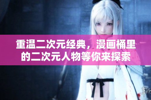 重温二次元经典，漫画桶里的二次元人物等你来探索