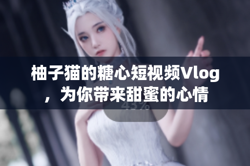 柚子猫的糖心短视频Vlog，为你带来甜蜜的心情