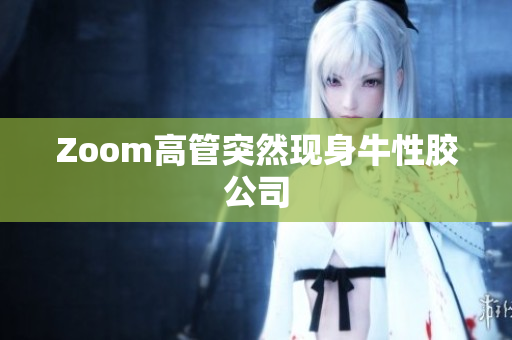 Zoom高管突然现身牛性胶公司