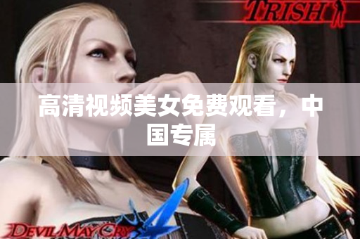 高清视频美女免费观看，中国专属