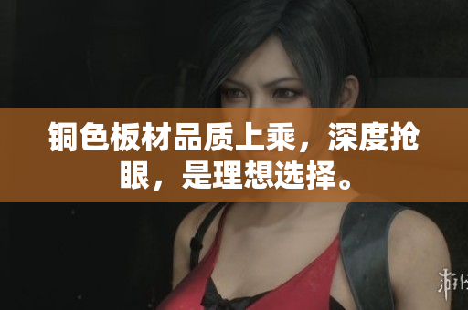 铜色板材品质上乘，深度抢眼，是理想选择。
