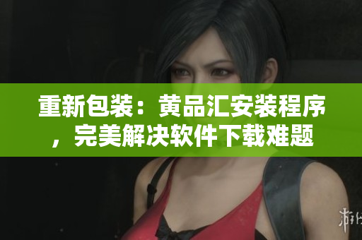 重新包装：黄品汇安装程序，完美解决软件下载难题